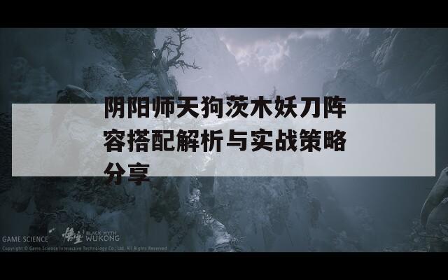 陰陽師天狗茨木妖刀陣容搭配解析與實(shí)戰(zhàn)策略分享