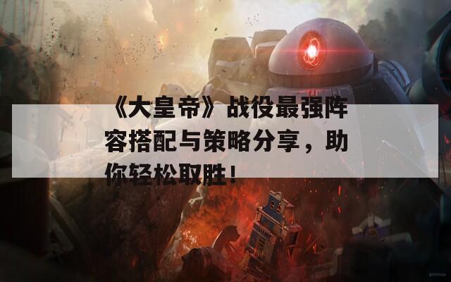 《大皇帝》戰(zhàn)役最強陣容搭配與策略分享，助你輕松取勝！