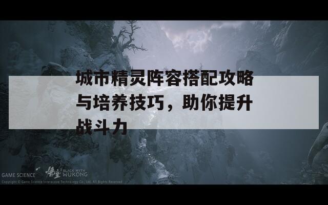 城市精靈陣容搭配攻略與培養(yǎng)技巧，助你提升戰(zhàn)斗力