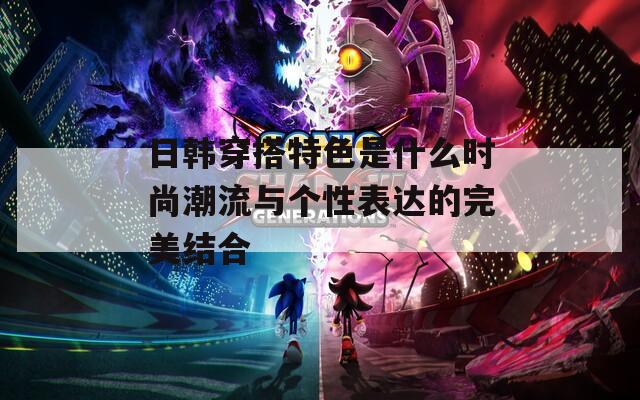 日韓穿搭特色是什么時尚潮流與個性表達的完美結合
