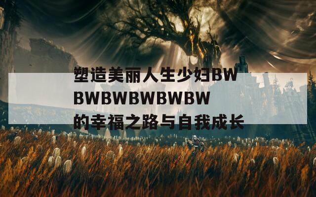 塑造美麗人生少婦BWBWBWBWBWBW的幸福之路與自我成長(zhǎng)