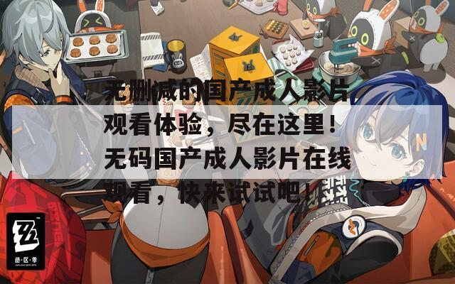 無刪減的國產(chǎn)成人影片觀看體驗(yàn)，盡在這里！無碼國產(chǎn)成人影片在線觀看，快來試試吧！