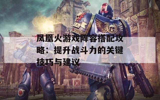 鳳凰火游戲陣容搭配攻略：提升戰(zhàn)斗力的關鍵技巧與建議