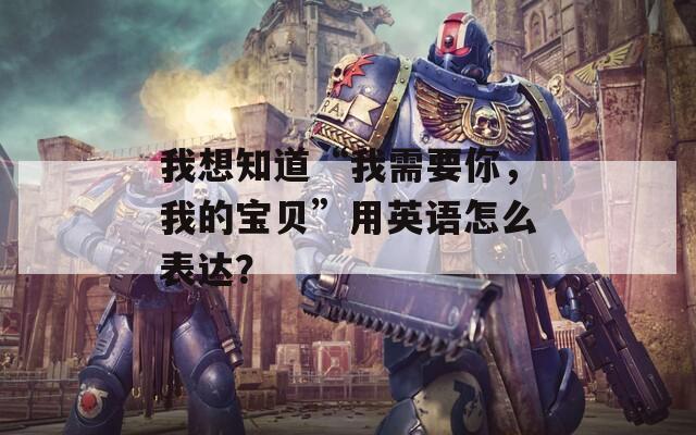 我想知道“我需要你，我的寶貝”用英語怎么表達(dá)？