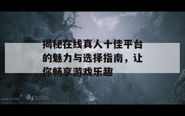 揭秘在線真人十佳平臺的魅力與選擇指南，讓你暢享游戲樂趣