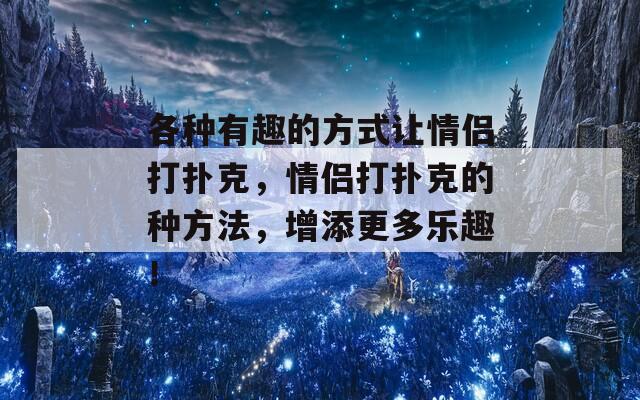 各種有趣的方式讓情侶打撲克，情侶打撲克的種方法，增添更多樂(lè)趣！