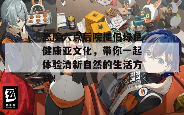 惡魔六點(diǎn)后院提倡綠色健康亞文化，帶你一起體驗(yàn)清新自然的生活方式！