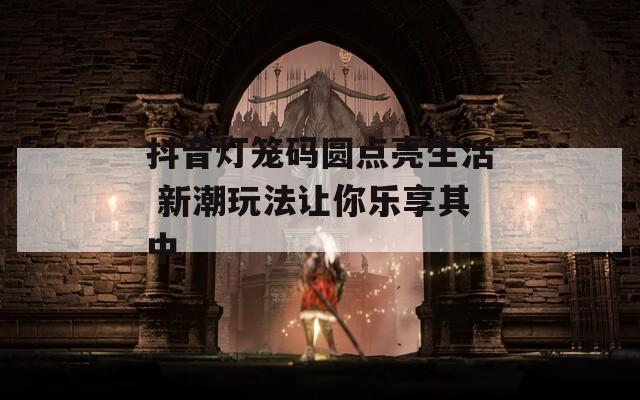 抖音燈籠碼圓點(diǎn)亮生活 新潮玩法讓你樂(lè)享其中