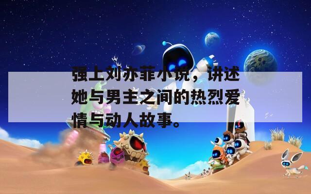 強上劉亦菲小說，講述她與男主之間的熱烈愛情與動人故事。