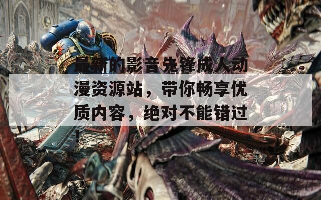 最新的影音先鋒成人動(dòng)漫資源站，帶你暢享優(yōu)質(zhì)內(nèi)容，絕對(duì)不能錯(cuò)過(guò)！