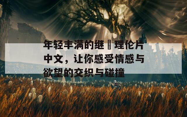 年輕豐滿的繼牳理倫片中文，讓你感受情感與欲望的交織與碰撞