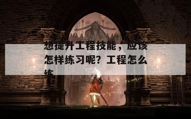 想提升工程技能，應(yīng)該怎樣練習(xí)呢？工程怎么練