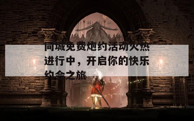 同城免費(fèi)炮約活動(dòng)火熱進(jìn)行中，開(kāi)啟你的快樂(lè)約會(huì)之旅