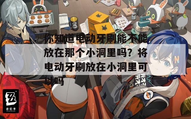 你知道電動(dòng)牙刷能不能放在那個(gè)小洞里嗎？將電動(dòng)牙刷放在小洞里可以嗎