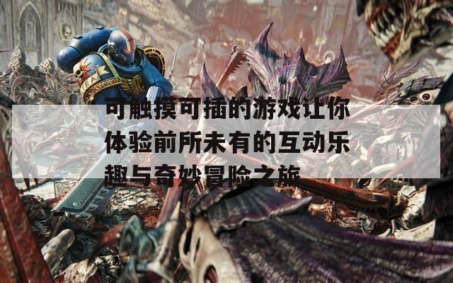 可觸摸可插的游戲讓你體驗(yàn)前所未有的互動(dòng)樂(lè)趣與奇妙冒險(xiǎn)之旅
