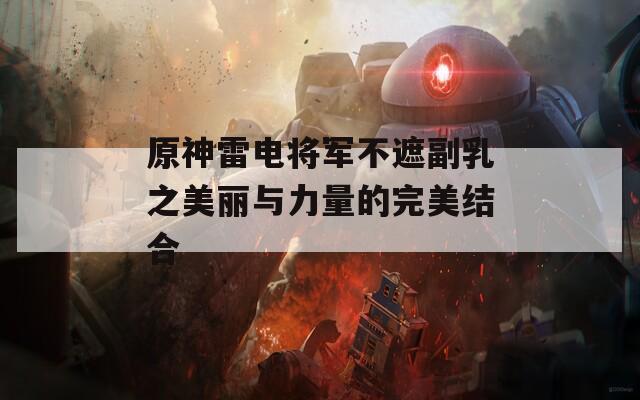 原神雷電將軍不遮副乳之美麗與力量的完美結(jié)合