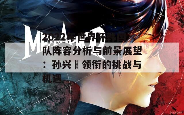 2022年世界杯韓國隊陣容分析與前景展望：孫興慜領(lǐng)銜的挑戰(zhàn)與機(jī)遇