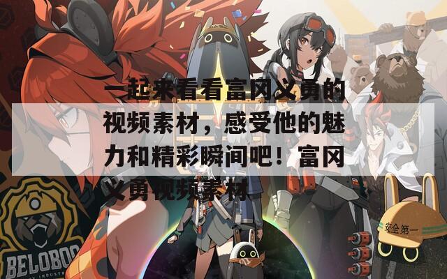 一起來(lái)看看富岡義勇的視頻素材，感受他的魅力和精彩瞬間吧！富岡義勇視頻素材