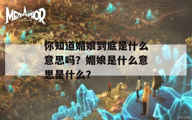 你知道媚娘到底是什么意思嗎？媚娘是什么意思是什么？