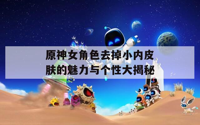 原神女角色去掉小內(nèi)皮膚的魅力與個(gè)性大揭秘