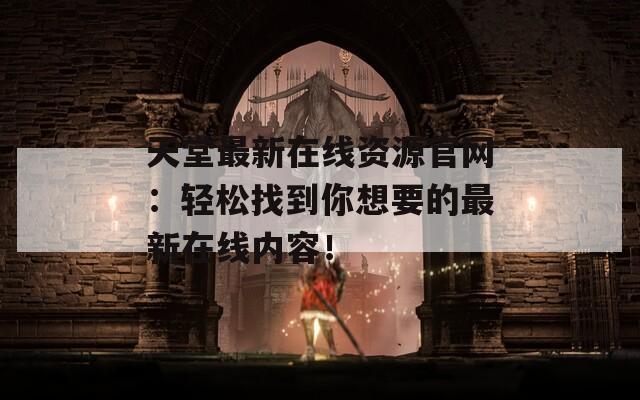 天堂最新在線資源官網(wǎng)：輕松找到你想要的最新在線內(nèi)容！