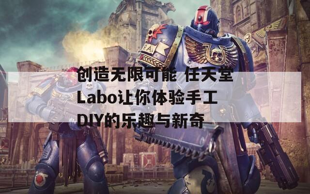 創(chuàng)造無(wú)限可能 任天堂Labo讓你體驗(yàn)手工DIY的樂(lè)趣與新奇