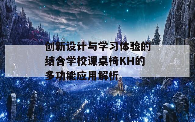 創(chuàng)新設(shè)計與學(xué)習(xí)體驗的結(jié)合學(xué)校課桌椅KH的多功能應(yīng)用解析