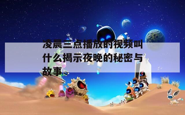 凌晨三點(diǎn)播放的視頻叫什么揭示夜晚的秘密與故事