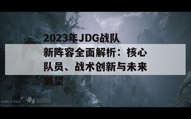 2023年JDG戰(zhàn)隊新陣容全面解析：核心隊員、戰(zhàn)術(shù)創(chuàng)新與未來展望