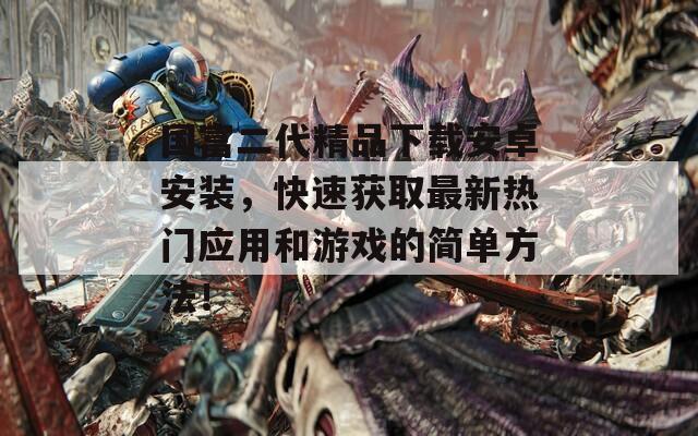 國富二代精品下載安卓安裝，快速獲取最新熱門應(yīng)用和游戲的簡單方法！