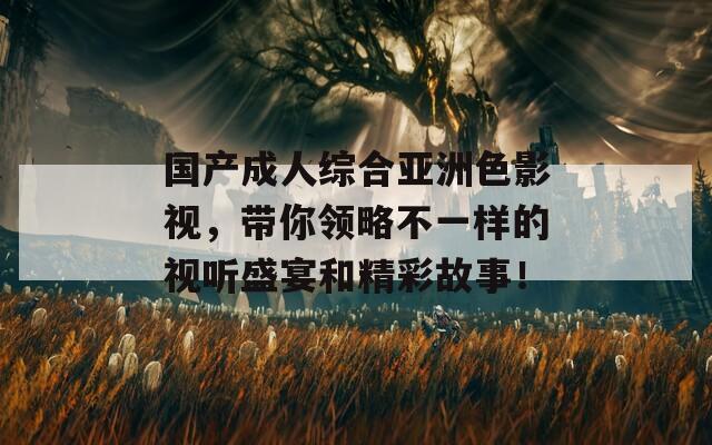 國產(chǎn)成人綜合亞洲色影視，帶你領(lǐng)略不一樣的視聽盛宴和精彩故事！