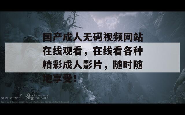 國產(chǎn)成人無碼視頻網(wǎng)站在線觀看，在線看各種精彩成人影片，隨時隨地享受！