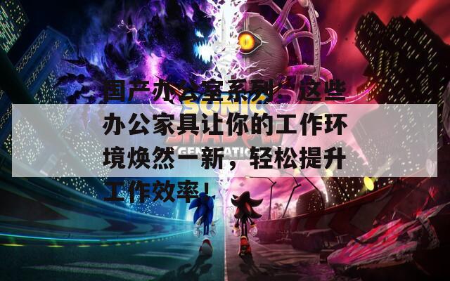 國(guó)產(chǎn)辦公室系列：這些辦公家具讓你的工作環(huán)境煥然一新，輕松提升工作效率！