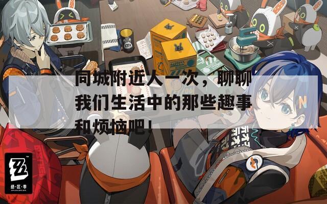 同城附近人一次，聊聊我們生活中的那些趣事和煩惱吧！