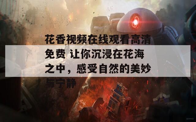 花香視頻在線觀看高清免費 讓你沉浸在花海之中，感受自然的美妙與寧靜
