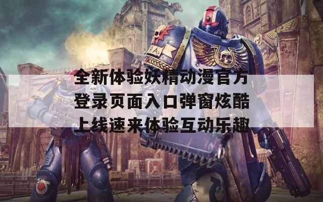 全新體驗妖精動漫官方登錄頁面入口彈窗炫酷上線速來體驗互動樂趣