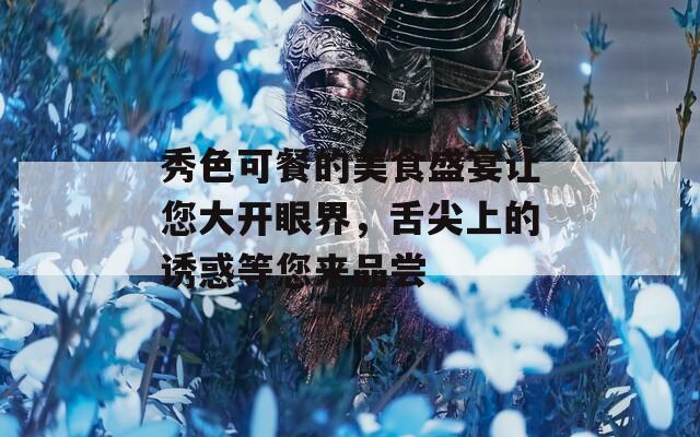 秀色可餐的美食盛宴讓您大開眼界，舌尖上的誘惑等您來品嘗