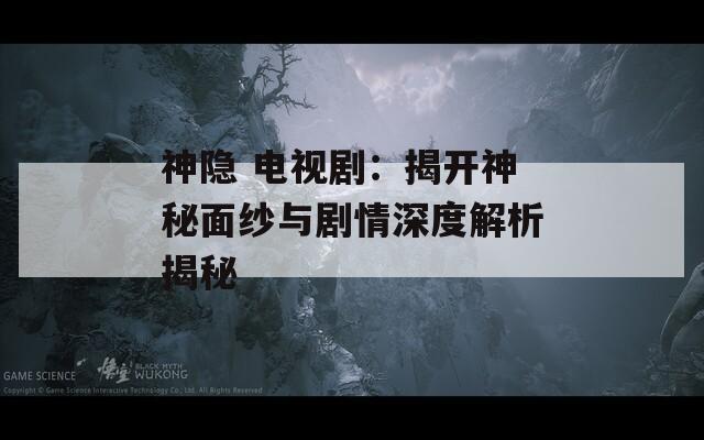 神隱 電視?。航议_神秘面紗與劇情深度解析揭秘