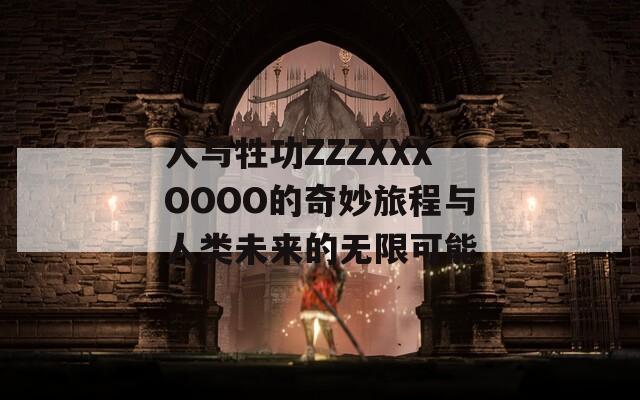 人與牲功ZZZXXXOOOO的奇妙旅程與人類(lèi)未來(lái)的無(wú)限可能