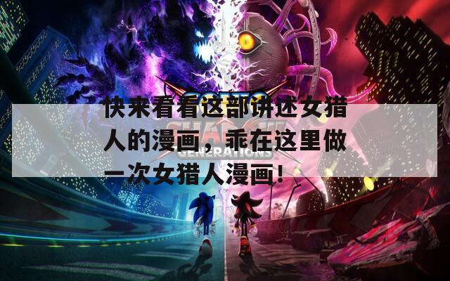 快來看看這部講述女獵人的漫畫，乖在這里做一次女獵人漫畫！
