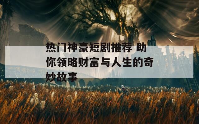 熱門神豪短劇推薦 助你領(lǐng)略財(cái)富與人生的奇妙故事