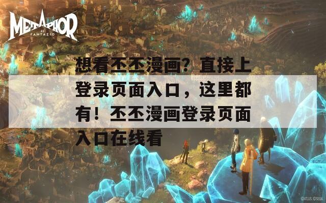 想看丕丕漫畫？直接上登錄頁面入口，這里都有！丕丕漫畫登錄頁面入口在線看