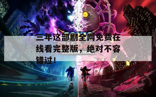 三年這部劇全網免費在線看完整版，絕對不容錯過！
