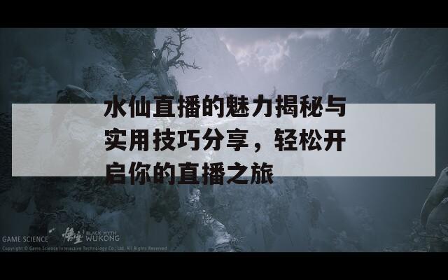 水仙直播的魅力揭秘與實(shí)用技巧分享，輕松開啟你的直播之旅