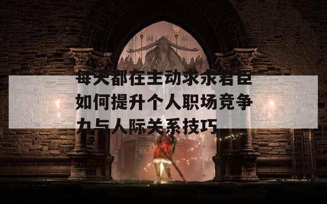 每天都在主動求汆君臣如何提升個人職場競爭力與人際關系技巧