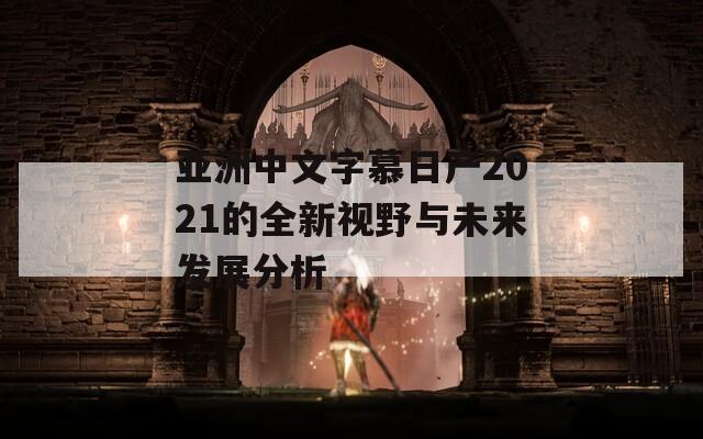 亞洲中文字慕日產(chǎn)2021的全新視野與未來發(fā)展分析