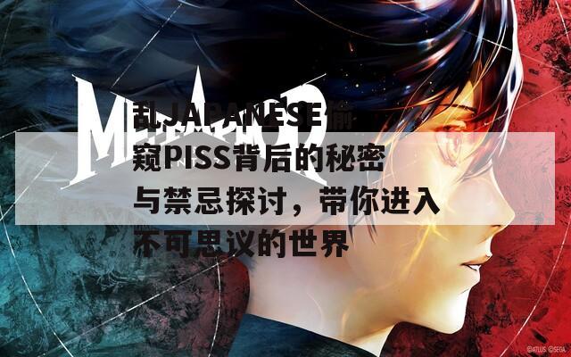 亂JAPANESE偷窺PISS背后的秘密與禁忌探討，帶你進入不可思議的世界
