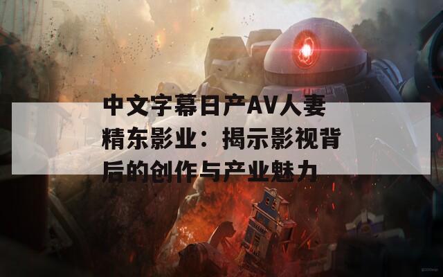 中文字幕日產(chǎn)AV人妻精東影業(yè)：揭示影視背后的創(chuàng)作與產(chǎn)業(yè)魅力