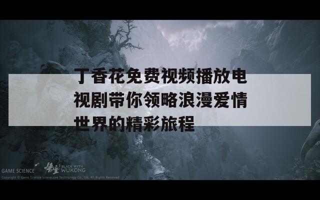 丁香花免費視頻播放電視劇帶你領(lǐng)略浪漫愛情世界的精彩旅程