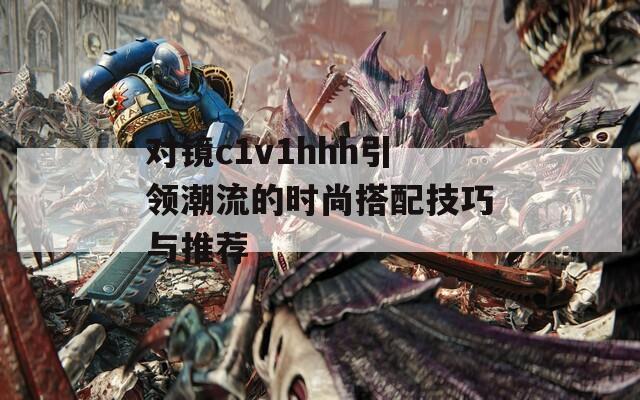 對(duì)鏡c1v1hhh引領(lǐng)潮流的時(shí)尚搭配技巧與推薦